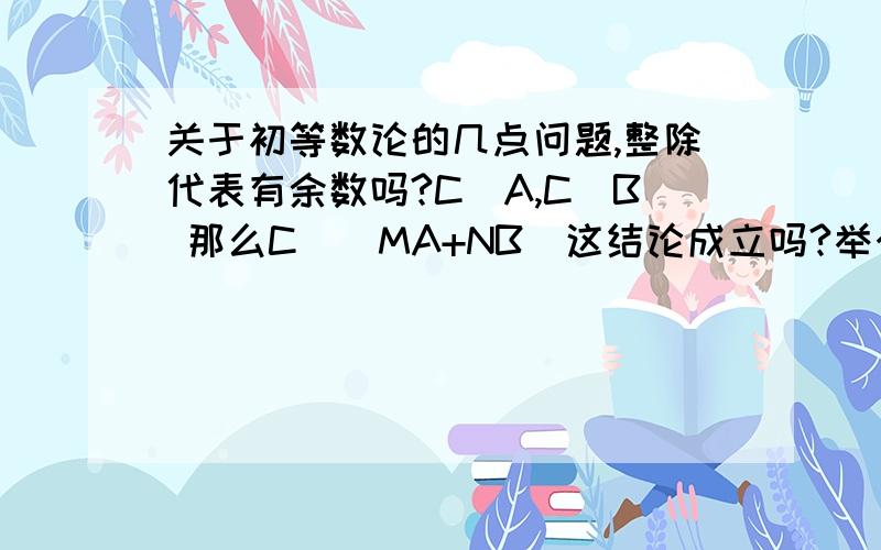 关于初等数论的几点问题,整除代表有余数吗?C|A,C|B 那么C|(MA+NB)这结论成立吗?举个例子 15|3 ,15|5 15|（3+5）能整出吗?这是根据定义得来的推论，首先 c|a,c|b成立，根据定义 a=cq1,b=cq2 =>a+b=c(q1+q2)