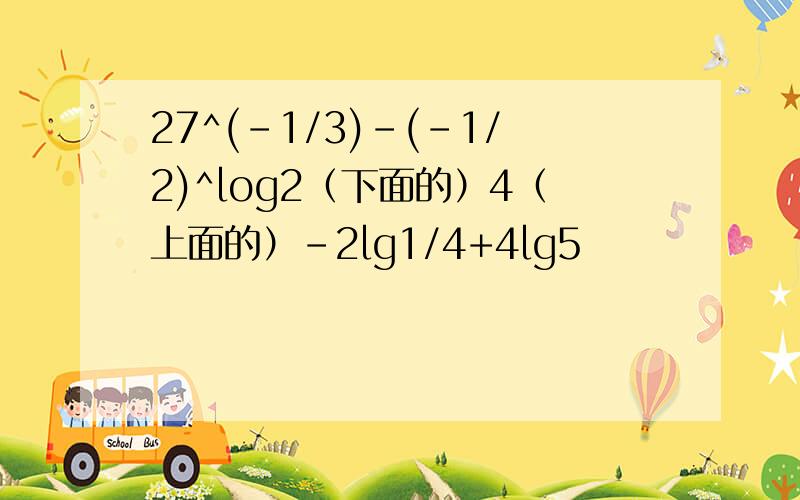 27^(-1/3)-(-1/2)^log2（下面的）4（上面的）-2lg1/4+4lg5