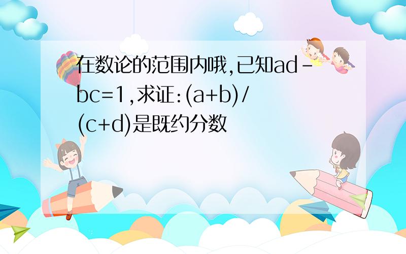 在数论的范围内哦,已知ad-bc=1,求证:(a+b)/(c+d)是既约分数