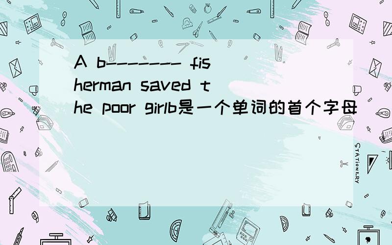 A b------- fisherman saved the poor girlb是一个单词的首个字母