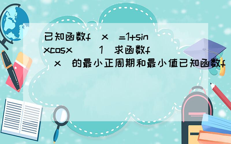 已知函数f（x）=1+sinxcosx． （1）求函数f（x）的最小正周期和最小值已知函数f（x）=1+sinxcosx．（1）求函数f（x）的最小正周期和最小值 2.若tanx=3/4 x∈（0,π/2） 求f（π/4-x/2）的值