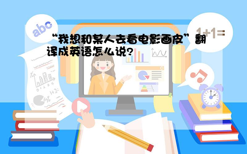 “我想和某人去看电影画皮”翻译成英语怎么说?