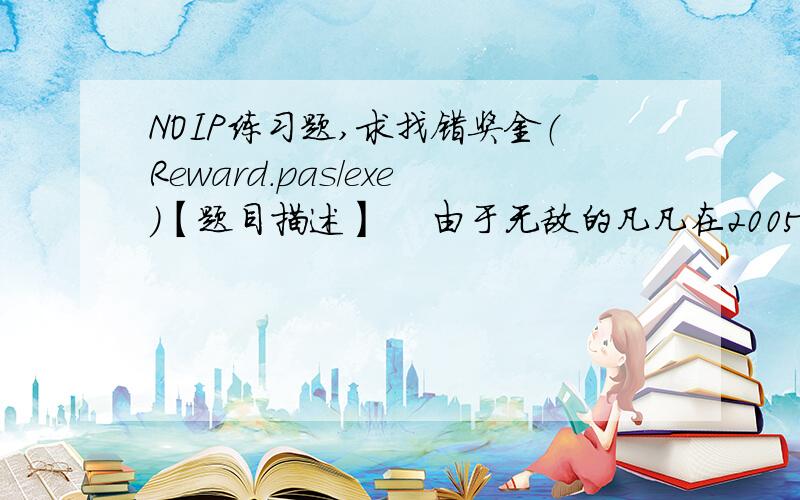 NOIP练习题,求找错奖金（Reward.pas/exe）【题目描述】    由于无敌的凡凡在2005年世界英俊帅气男总决选中胜出,Yali Company总经理Mr.Z心情好,决定给每位员工发奖金.公司决定以每个人本年在公司的