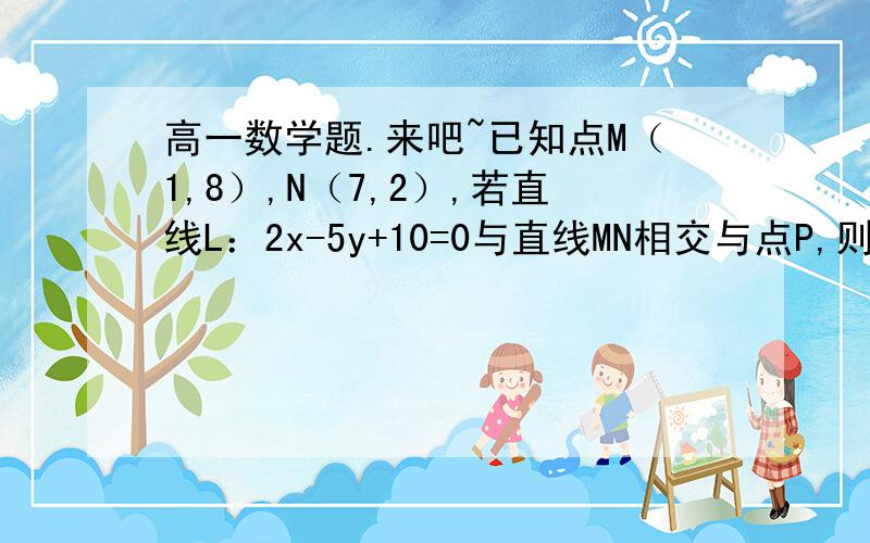 高一数学题.来吧~已知点M（1,8）,N（7,2）,若直线L：2x-5y+10=0与直线MN相交与点P,则P点分向量MO所成的比为多少请教做法多谢直线MN的方程？？汗一个，我们没教过什么斜率来着怪不得做不来