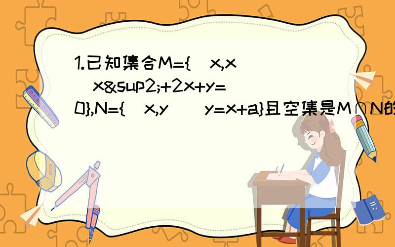 1.已知集合M={(x,x)|x²+2x+y=0},N={（x,y）|y=x+a}且空集是M∩N的真子集,求实数a的范围.