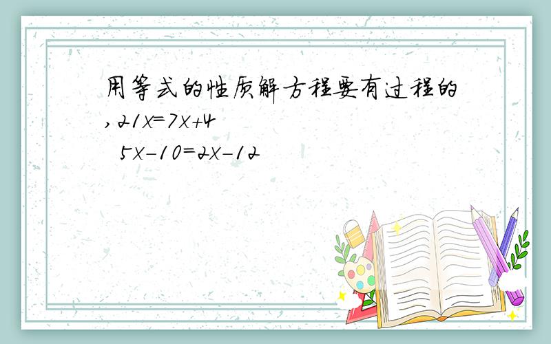 用等式的性质解方程要有过程的,21x=7x+4       5x-10=2x-12