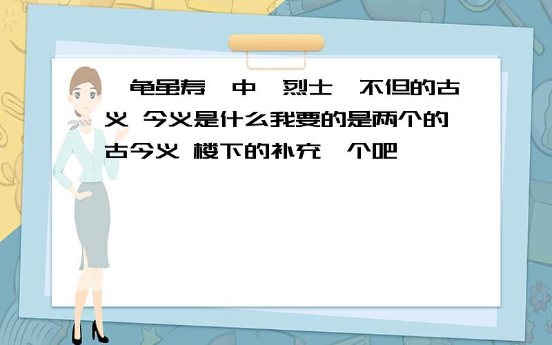 《龟虽寿》中,烈士,不但的古义 今义是什么我要的是两个的古今义 楼下的补充一个吧