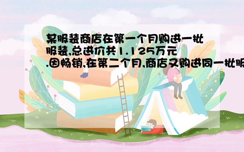 某服装商店在第一个月购进一批服装,总进价共1.125万元.因畅销,在第二个月,商店又购进同一批服装,总进价共1.725万元,进货数量是第一月的1.5倍,但每件进价涨了5元.商店第一次购进服装多少件