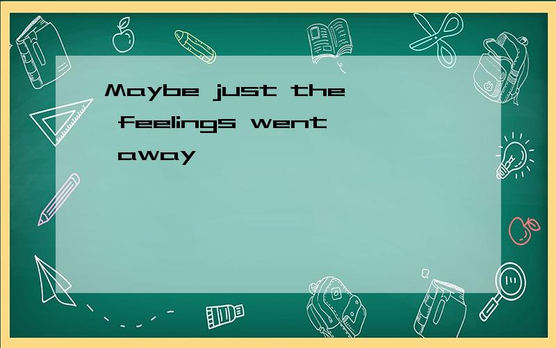 Maybe just the feelings went away