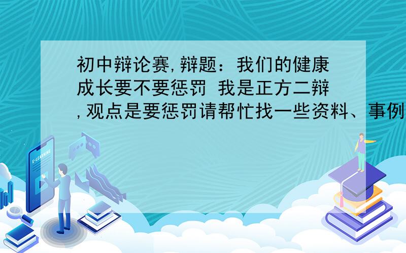 初中辩论赛,辩题：我们的健康成长要不要惩罚 我是正方二辩,观点是要惩罚请帮忙找一些资料、事例