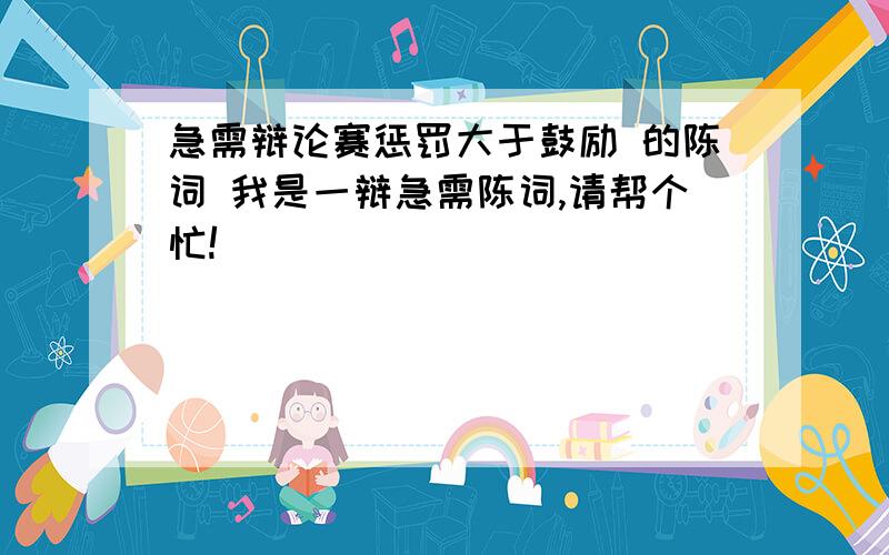 急需辩论赛惩罚大于鼓励 的陈词 我是一辩急需陈词,请帮个忙!