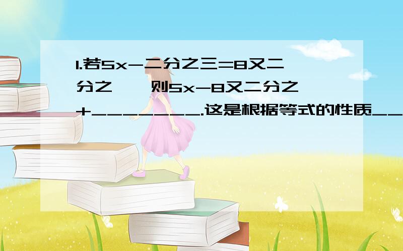 1.若5x-二分之三=8又二分之一,则5x-8又二分之一+_______.这是根据等式的性质_____：在等式的两边______.2.若-4x=四分之一,则x=四分之一÷______.这是根据等式的性质______：在等式两边_______.3.在等式5m-