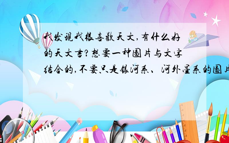 我发现我很喜欢天文,有什么好的天文书?想要一种图片与文字结合的,不要只是银河系、河外星系的图片,要加上适当的天文学的一些理论或者公式等,做好是和数学、物理等结合的,高中生差不