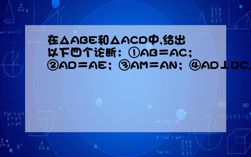 在△ABE和△ACD中,给出以下四个论断：①AB＝AC；②AD＝AE；③AM＝AN；④AD⊥DC,AE⊥BE．以其中三个论断作为题设,填入下面的“已知”栏,一个论断作为结论,填入下面的“求证”栏,使之组成一个