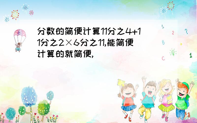 分数的简便计算11分之4+11分之2×6分之11,能简便计算的就简便,