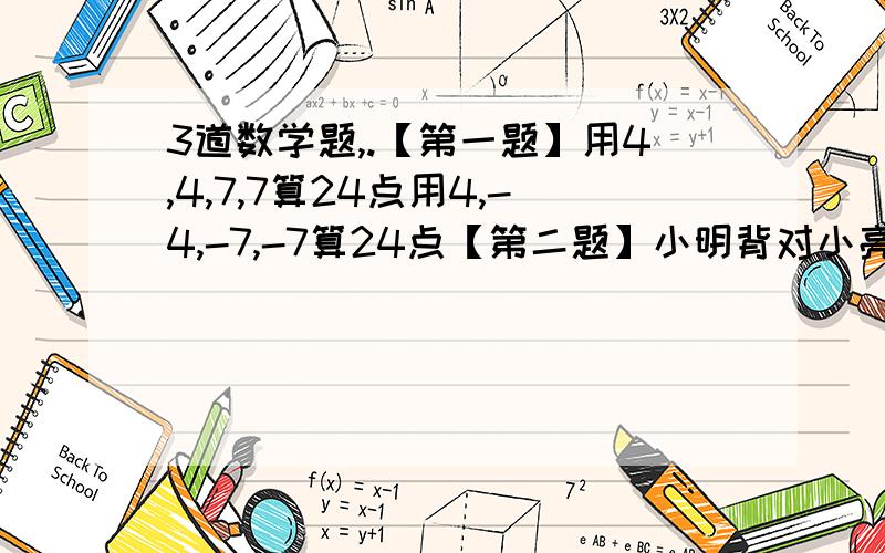 3道数学题,.【第一题】用4,4,7,7算24点用4,-4,-7,-7算24点【第二题】小明背对小亮,让小亮按下列四个步骤操作：1、分发左、中、右三堆牌,每堆牌不少于两张,且各堆牌张数相同.2、从左堆牌拿出