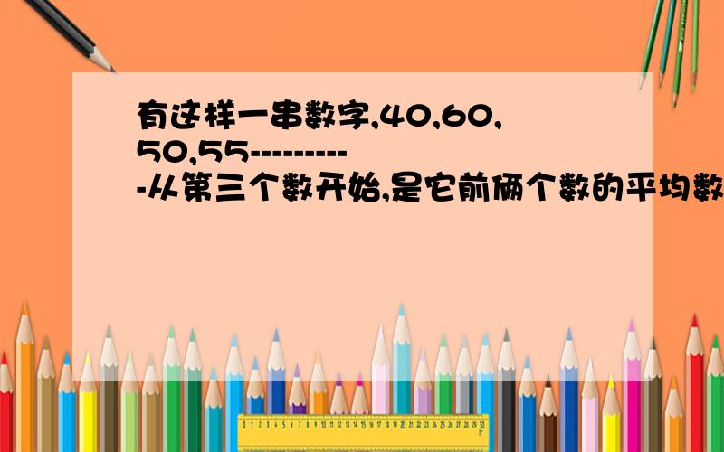 有这样一串数字,40,60,50,55----------从第三个数开始,是它前俩个数的平均数,求这窜数中第10个数的整数这窜数中第10个数的整数部分。第100个呢？