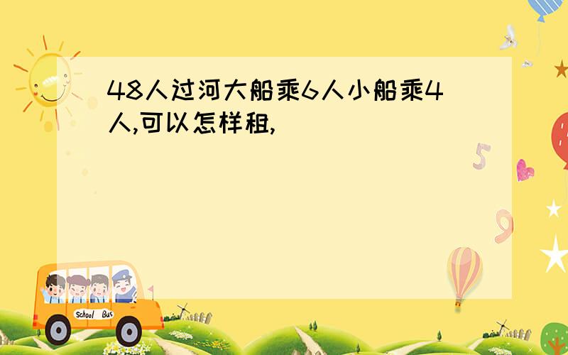 48人过河大船乘6人小船乘4人,可以怎样租,