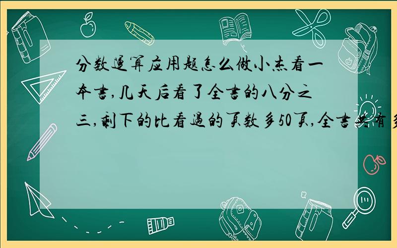 分数运算应用题怎么做小杰看一本书,几天后看了全书的八分之三,剩下的比看过的页数多50页,全书共有多少页?