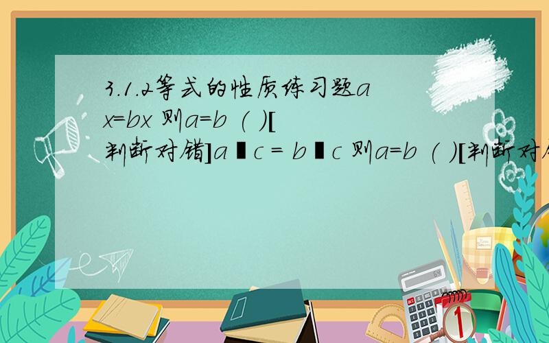 3.1.2等式的性质练习题ax=bx 则a=b ( )[判断对错]a∕c = b∕c 则a=b ( )[判断对错]