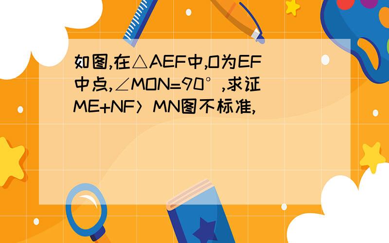 如图,在△AEF中,O为EF中点,∠MON=90°,求证ME+NF＞MN图不标准,