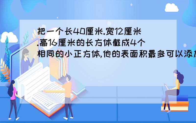 把一个长40厘米.宽12厘米.高16厘米的长方体截成4个相同的小正方体,他的表面积最多可以添加多少平方厘米?最少可以添加多少平方厘米?要算式!急