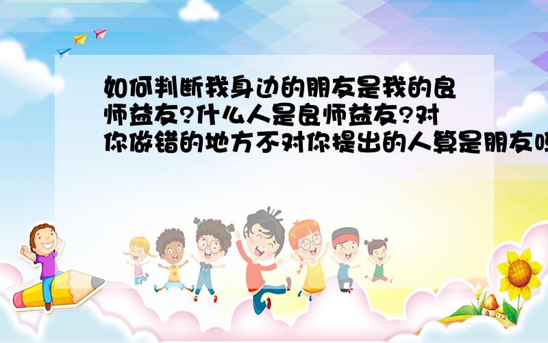 如何判断我身边的朋友是我的良师益友?什么人是良师益友?对你做错的地方不对你提出的人算是朋友吗?