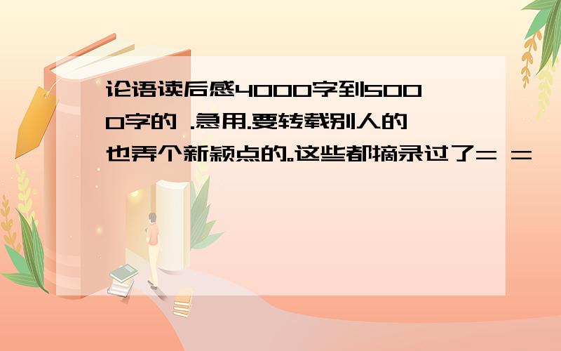 论语读后感4000字到5000字的 .急用.要转载别人的也弄个新颖点的。这些都摘录过了= =