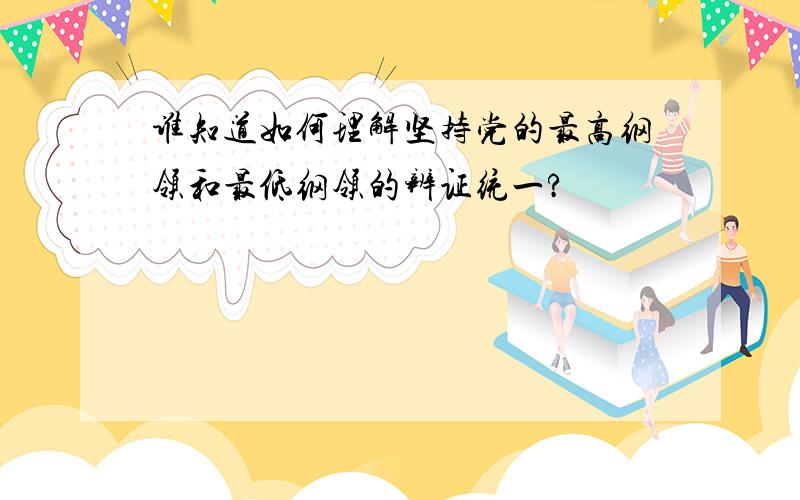 谁知道如何理解坚持党的最高纲领和最低纲领的辨证统一?