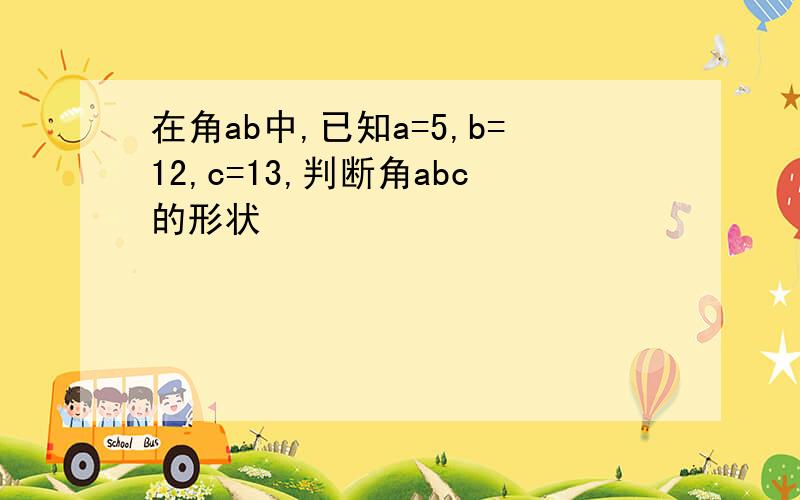 在角ab中,已知a=5,b=12,c=13,判断角abc的形状