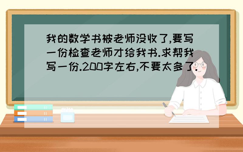 我的数学书被老师没收了,要写一份检查老师才给我书.求帮我写一份.200字左右,不要太多了.