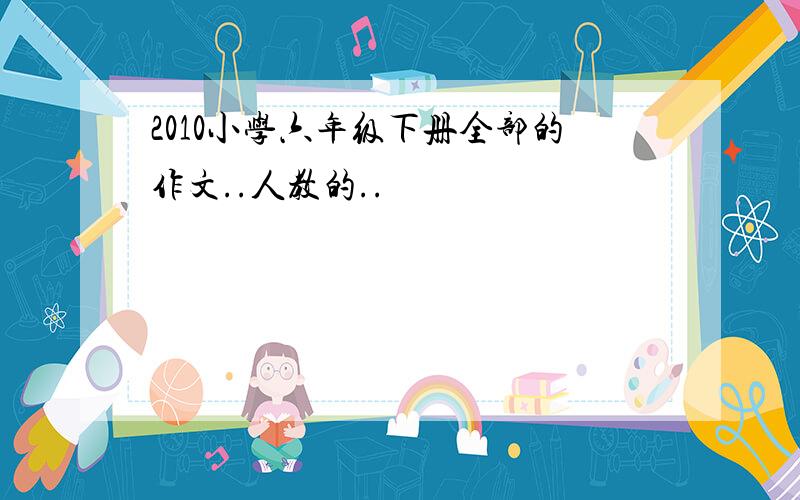 2010小学六年级下册全部的作文..人教的..