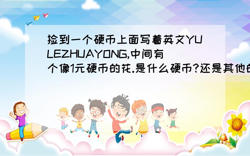 捡到一个硬币上面写着英文YULEZHUAYONG,中间有个像1元硬币的花.是什么硬币?还是其他的东西.