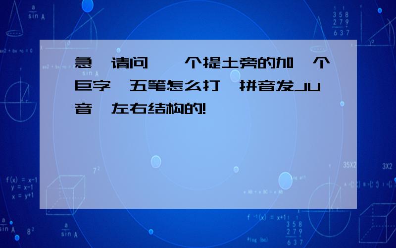 急,请问,一个提土旁的加一个巨字,五笔怎么打,拼音发JU音,左右结构的!