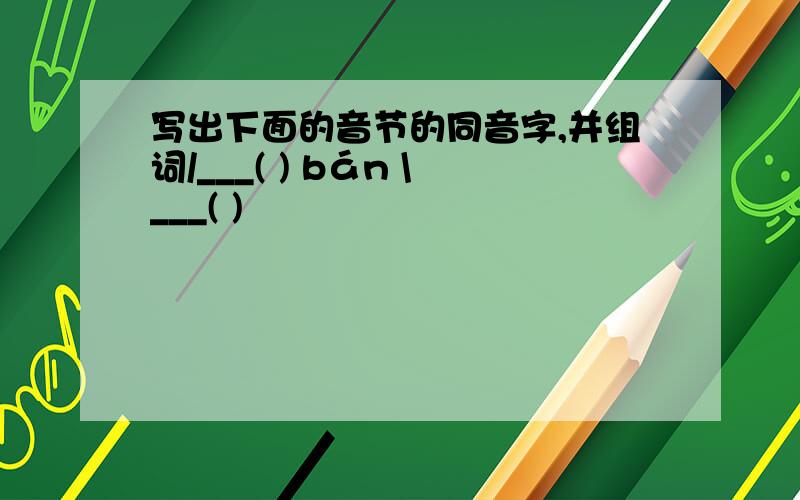 写出下面的音节的同音字,并组词/___( ) bán \___( )