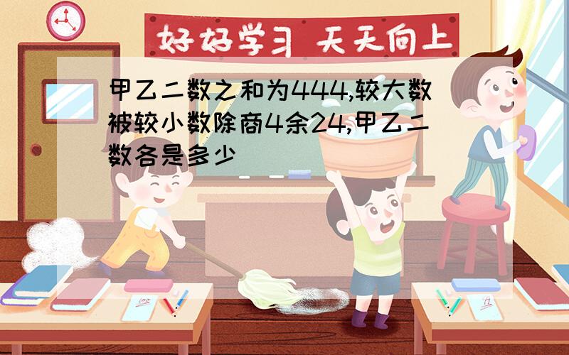 甲乙二数之和为444,较大数被较小数除商4余24,甲乙二数各是多少