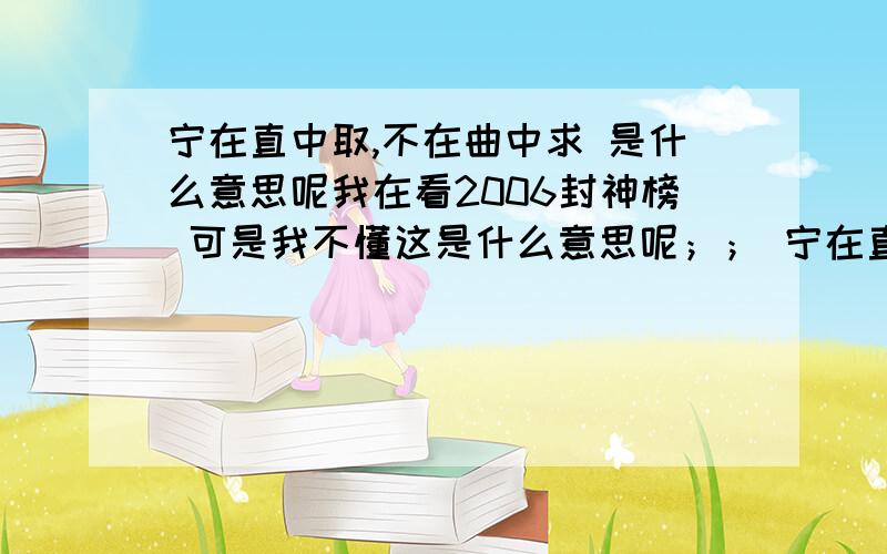 宁在直中取,不在曲中求 是什么意思呢我在看2006封神榜 可是我不懂这是什么意思呢；； 宁在直中取,不在曲中求. 不为金鳞设,只钓王与侯 请帮忙我 ~~~~