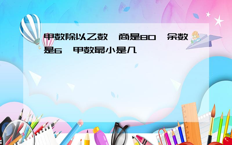 甲数除以乙数,商是80,余数是6,甲数最小是几