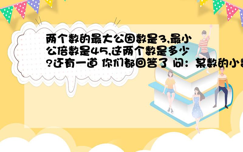 两个数的最大公因数是3,最小公倍数是45,这两个数是多少?还有一道 你们都回答了 问：某数的小数点向右移动两位,所得的新数比原来增加11.88.原数,新数各是多少?99a会等于11.88？