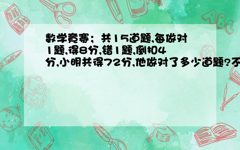 数学竟赛；共15道题,每做对1题,得8分,错1题,倒扣4分,小明共得72分,他做对了多少道题?不用方程只列算式