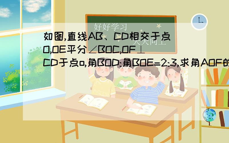 如图,直线AB、CD相交于点O,OE平分∠BOC,OF⊥CD于点o,角BOD:角BOE=2:3,求角AOF的度数.