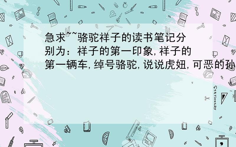 急求~~骆驼祥子的读书笔记分别为：祥子的第一印象,祥子的第一辆车,绰号骆驼,说说虎妞,可恶的孙侦探,刘四爷的悲哀,祥子的结局,能给多少给多少,要书中内容部分,每篇不少于150字~~