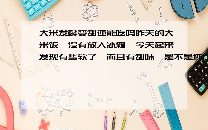 大米发酵变甜还能吃吗昨天的大米饭,没有放入冰箱,今天起来发现有些软了,而且有甜味,是不是坏了,