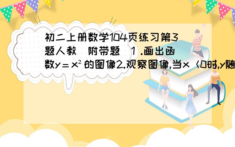 初二上册数学104页练习第3题人教（附带题）1 .画出函数y＝x²的图像2.观察图像,当x＜0时,y随X的增大而增大,还是y 随x 的增大而减小,当x＞0是呢?