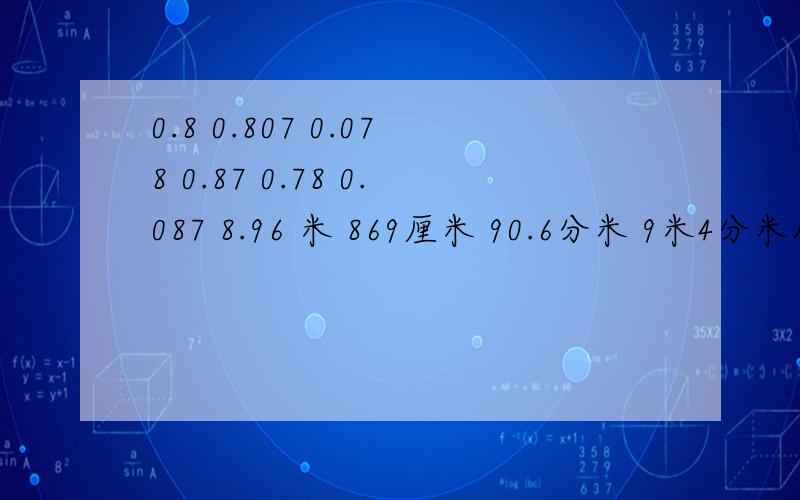 0.8 0.807 0.078 0.87 0.78 0.087 8.96 米 869厘米 90.6分米 9米4分米从大到小