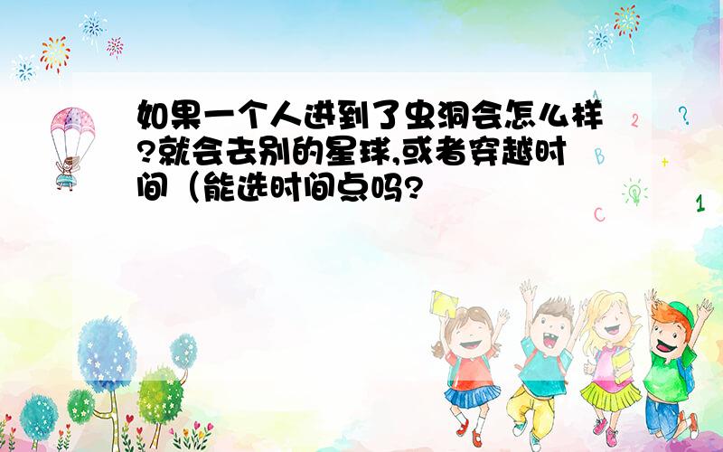 如果一个人进到了虫洞会怎么样?就会去别的星球,或者穿越时间（能选时间点吗?