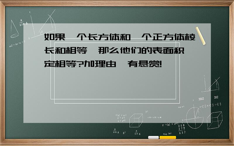 如果一个长方体和一个正方体棱长和相等,那么他们的表面积一定相等?加理由,有悬赏!