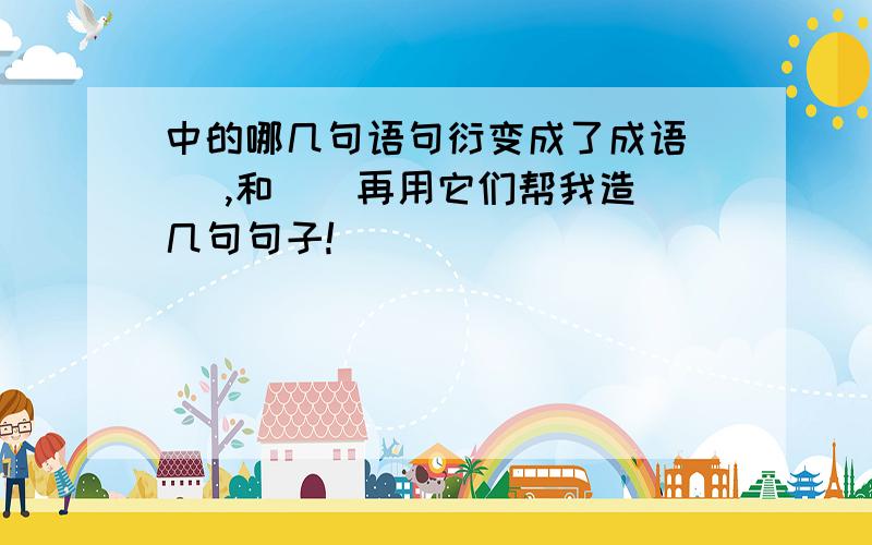 中的哪几句语句衍变成了成语( ),和 ( 再用它们帮我造几句句子!