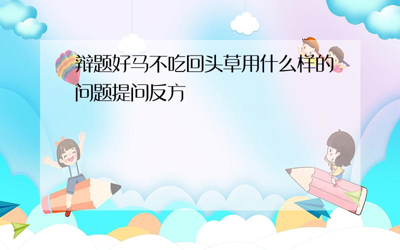 辩题好马不吃回头草用什么样的问题提问反方