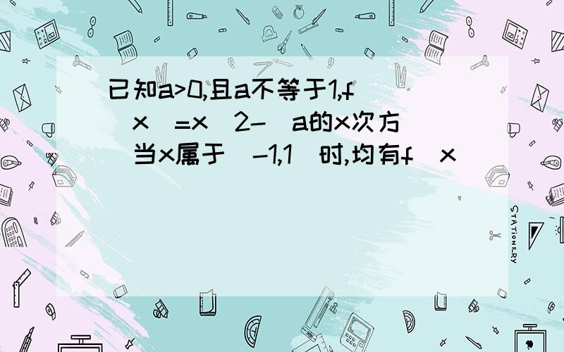 已知a>0,且a不等于1,f（x）=x^2-（a的x次方）当x属于（-1,1）时,均有f（x）